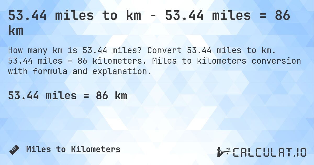 53.44 miles to km - 53.44 miles = 86 km. Convert 53.44 miles to km. 53.44 miles = 86 kilometers. Miles to kilometers conversion with formula and explanation.