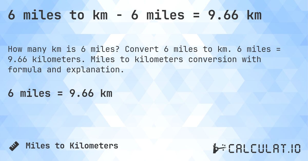 6 miles to km - 6 miles = 9.66 km. Convert 6 miles to km. 6 miles = 9.66 kilometers. Miles to kilometers conversion with formula and explanation.
