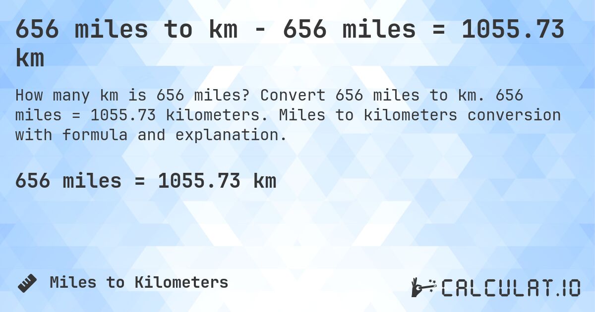 656 miles to km - 656 miles = 1055.73 km. Convert 656 miles to km. 656 miles = 1055.73 kilometers. Miles to kilometers conversion with formula and explanation.