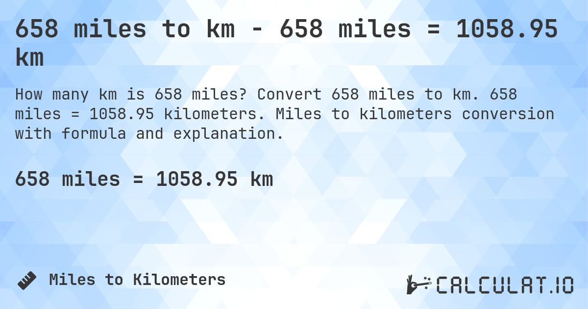 658 miles to km - 658 miles = 1058.95 km. Convert 658 miles to km. 658 miles = 1058.95 kilometers. Miles to kilometers conversion with formula and explanation.