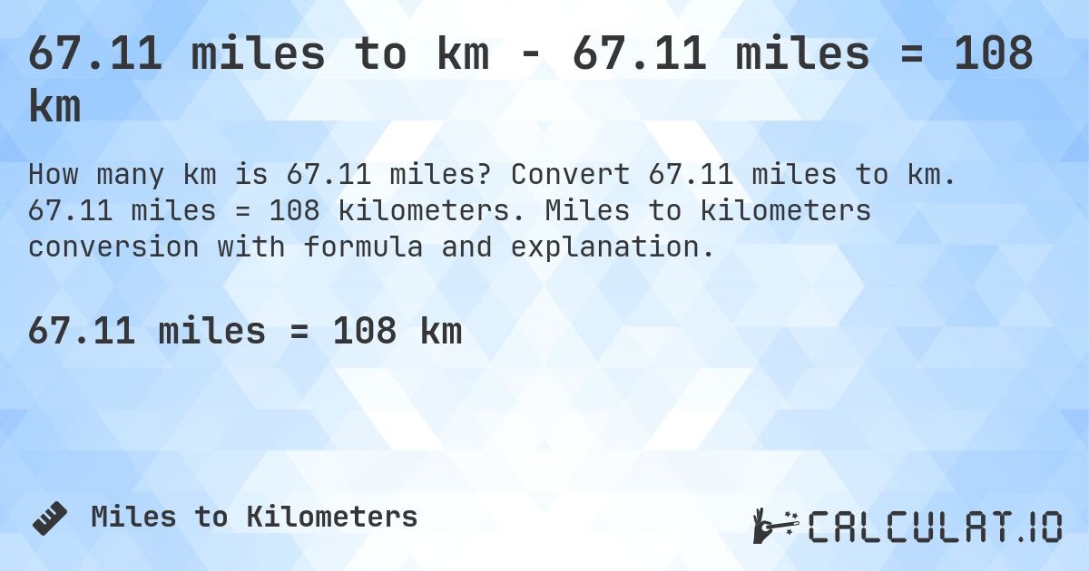 67.11 miles to km - 67.11 miles = 108 km. Convert 67.11 miles to km. 67.11 miles = 108 kilometers. Miles to kilometers conversion with formula and explanation.