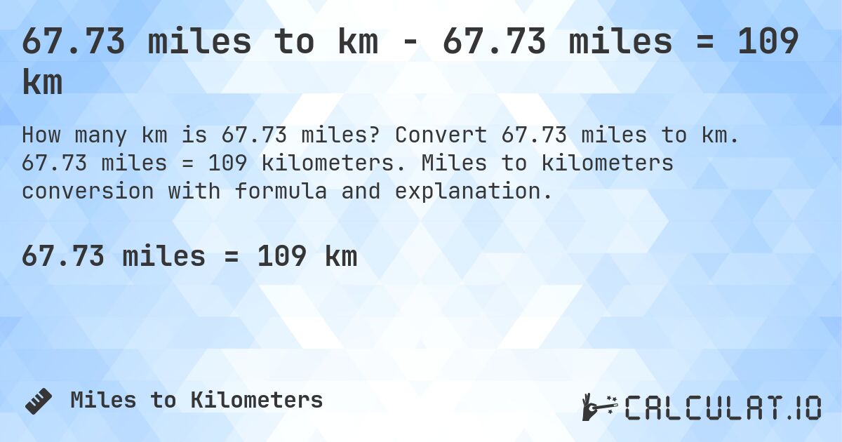 67.73 miles to km - 67.73 miles = 109 km. Convert 67.73 miles to km. 67.73 miles = 109 kilometers. Miles to kilometers conversion with formula and explanation.