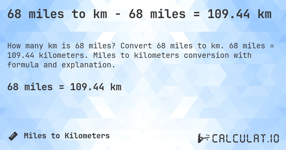 68 miles to km - 68 miles = 109.44 km. Convert 68 miles to km. 68 miles = 109.44 kilometers. Miles to kilometers conversion with formula and explanation.