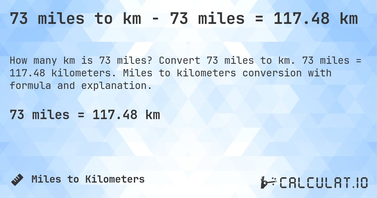 73 miles to km - 73 miles = 117.48 km. Convert 73 miles to km. 73 miles = 117.48 kilometers. Miles to kilometers conversion with formula and explanation.