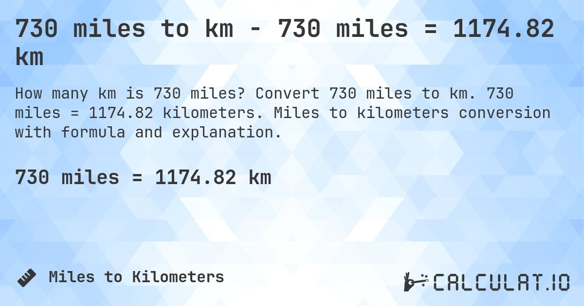 730 miles to km - 730 miles = 1174.82 km. Convert 730 miles to km. 730 miles = 1174.82 kilometers. Miles to kilometers conversion with formula and explanation.