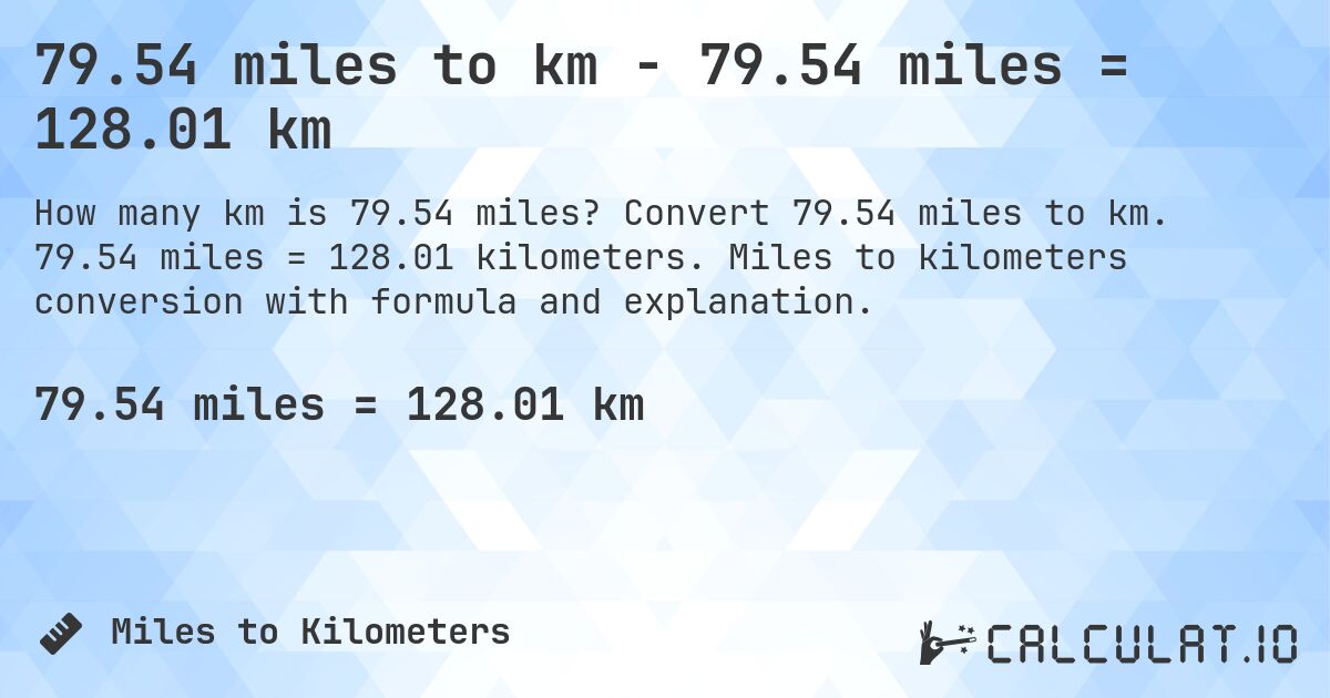 79.54 miles to km - 79.54 miles = 128.01 km. Convert 79.54 miles to km. 79.54 miles = 128.01 kilometers. Miles to kilometers conversion with formula and explanation.
