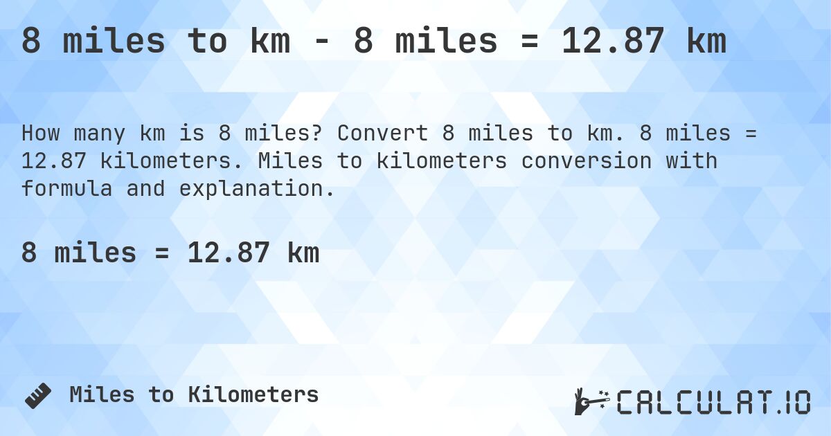 8 miles to km - 8 miles = 12.87 km. Convert 8 miles to km. 8 miles = 12.87 kilometers. Miles to kilometers conversion with formula and explanation.