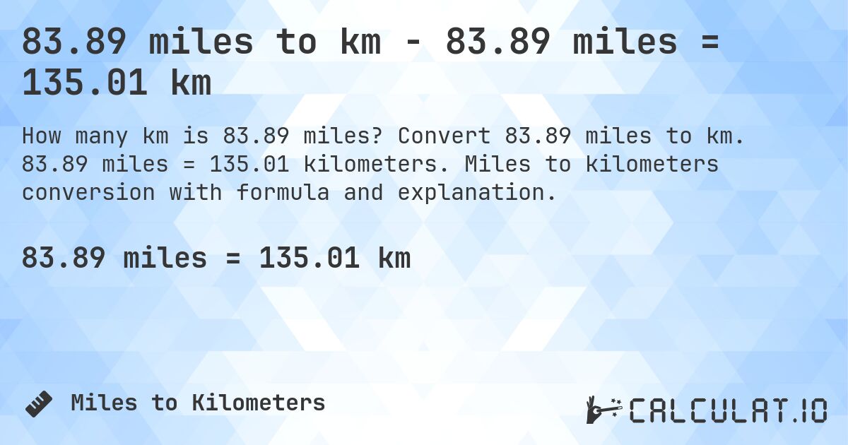 83.89 miles to km - 83.89 miles = 135.01 km. Convert 83.89 miles to km. 83.89 miles = 135.01 kilometers. Miles to kilometers conversion with formula and explanation.