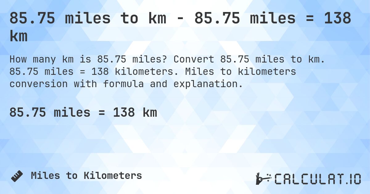 85.75 miles to km - 85.75 miles = 138 km. Convert 85.75 miles to km. 85.75 miles = 138 kilometers. Miles to kilometers conversion with formula and explanation.