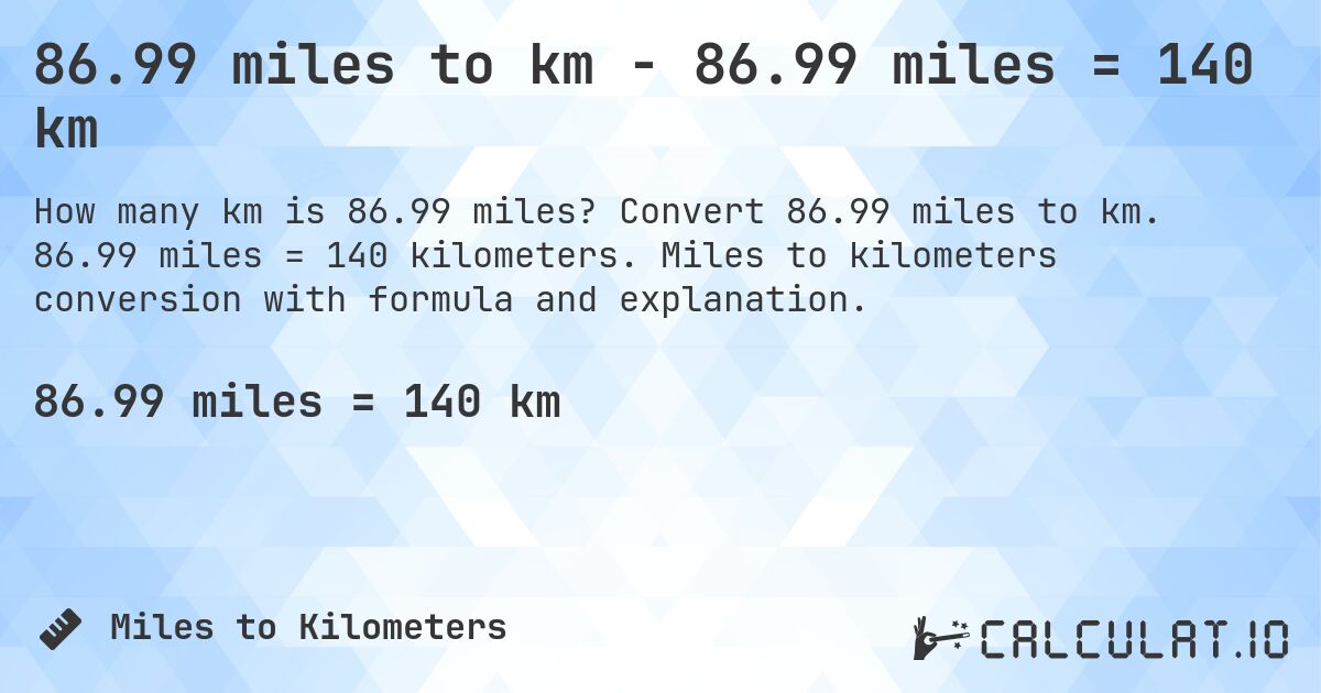 86.99 miles to km - 86.99 miles = 140 km. Convert 86.99 miles to km. 86.99 miles = 140 kilometers. Miles to kilometers conversion with formula and explanation.