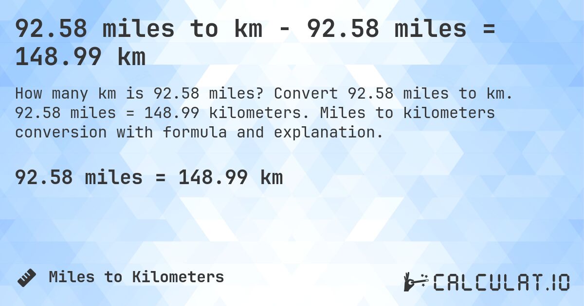 92.58 miles to km - 92.58 miles = 148.99 km. Convert 92.58 miles to km. 92.58 miles = 148.99 kilometers. Miles to kilometers conversion with formula and explanation.