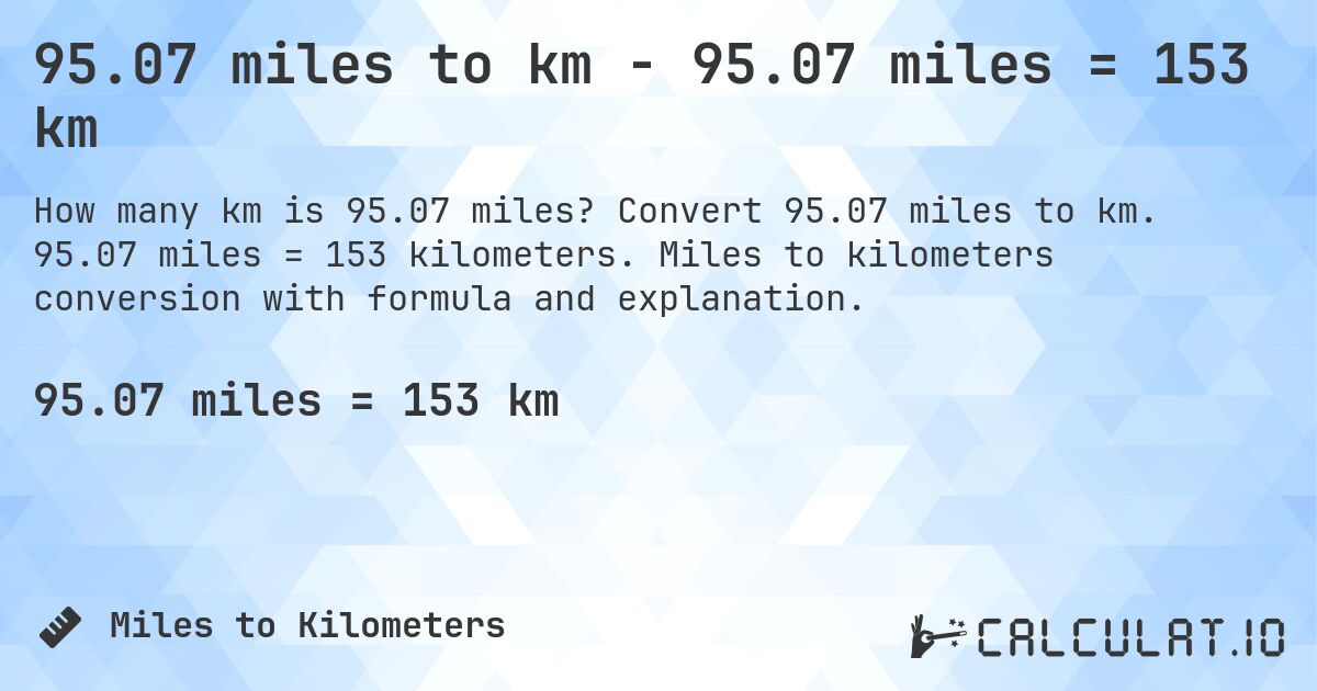 95.07 miles to km - 95.07 miles = 153 km. Convert 95.07 miles to km. 95.07 miles = 153 kilometers. Miles to kilometers conversion with formula and explanation.