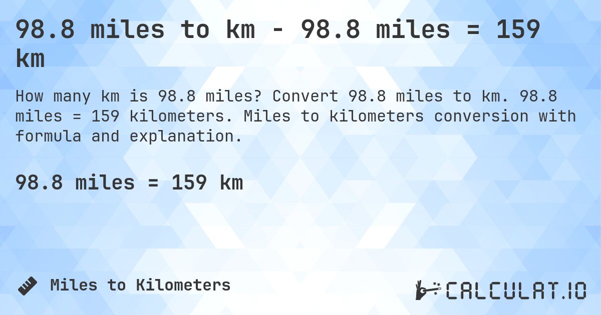 98.8 miles to km - 98.8 miles = 159 km. Convert 98.8 miles to km. 98.8 miles = 159 kilometers. Miles to kilometers conversion with formula and explanation.