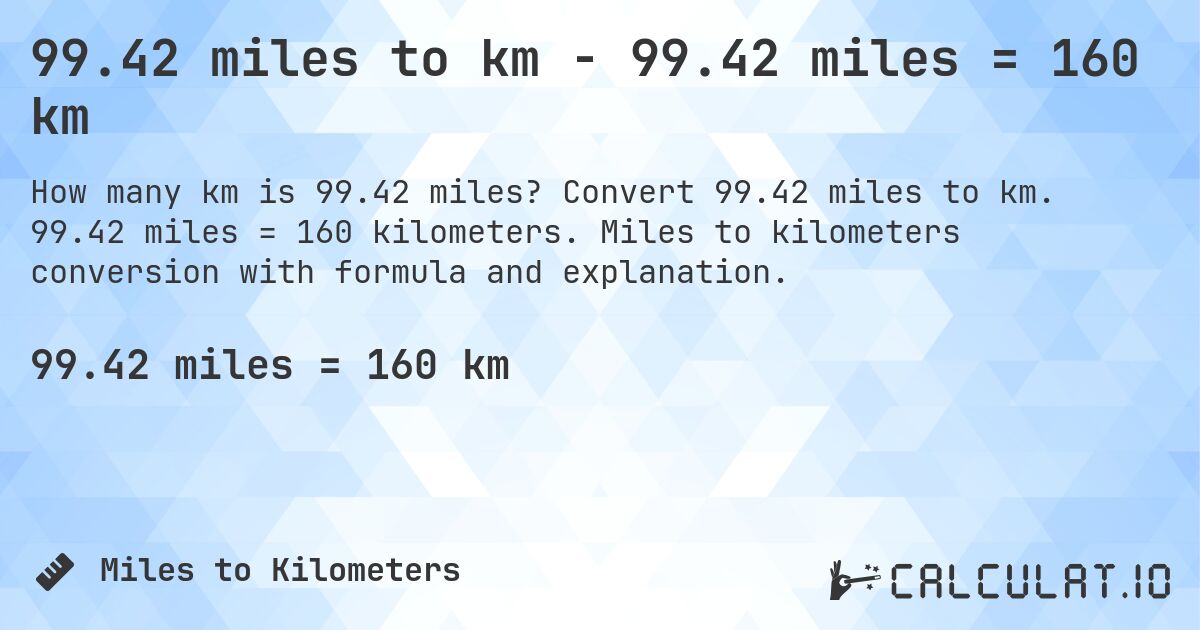 99.42 miles to km - 99.42 miles = 160 km. Convert 99.42 miles to km. 99.42 miles = 160 kilometers. Miles to kilometers conversion with formula and explanation.