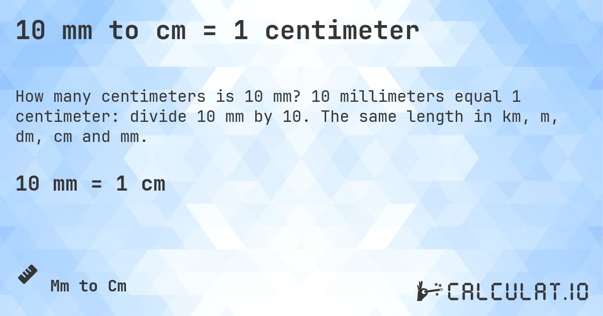 10 mm to cm = 1 centimeter. 10 millimeters equal 1 centimeter: divide 10 mm by 10. The same length in km, m, dm, cm and mm.
