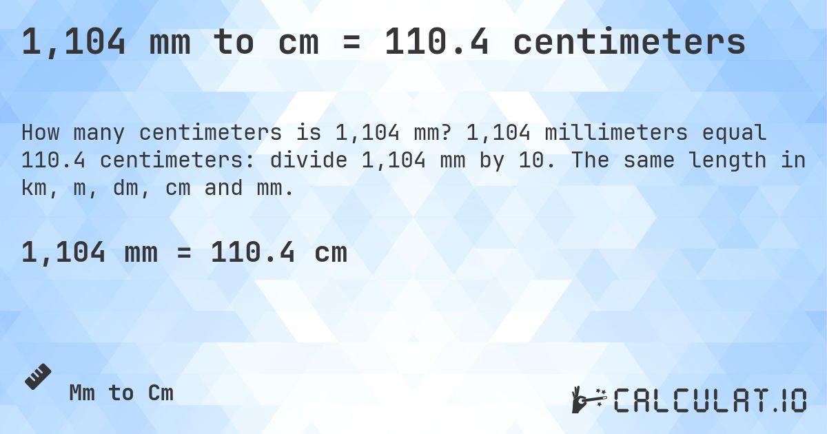 1,104 mm to cm = 110.4 centimeters. 1,104 millimeters equal 110.4 centimeters: divide 1,104 mm by 10. The same length in km, m, dm, cm and mm.