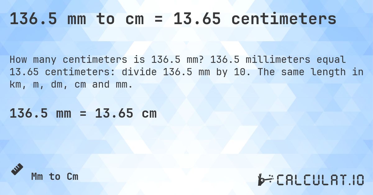 136.5 mm to cm = 13.65 centimeters. 136.5 millimeters equal 13.65 centimeters: divide 136.5 mm by 10. The same length in km, m, dm, cm and mm.