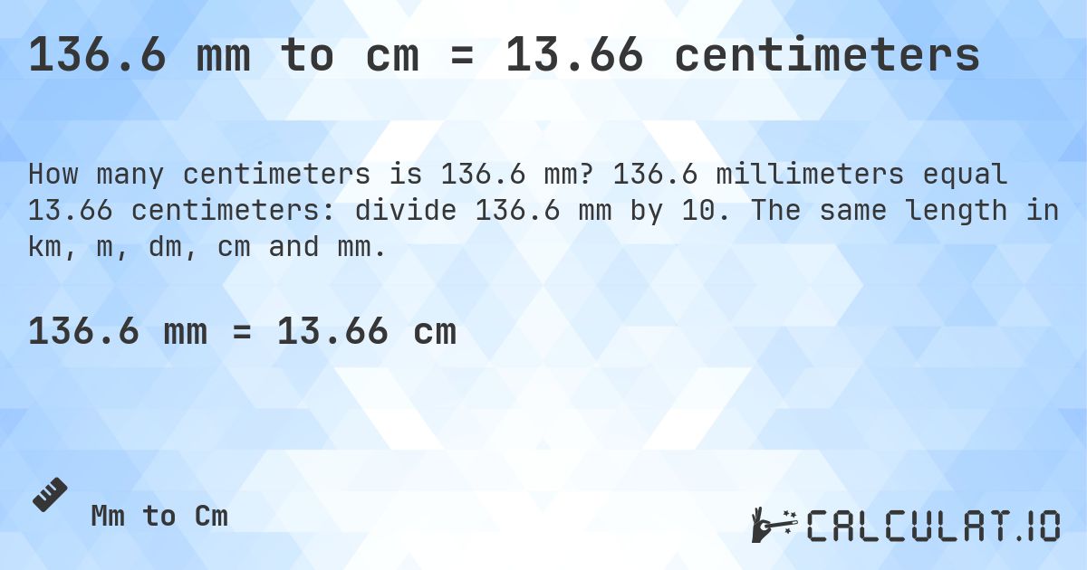 136.6 mm to cm = 13.66 centimeters. 136.6 millimeters equal 13.66 centimeters: divide 136.6 mm by 10. The same length in km, m, dm, cm and mm.