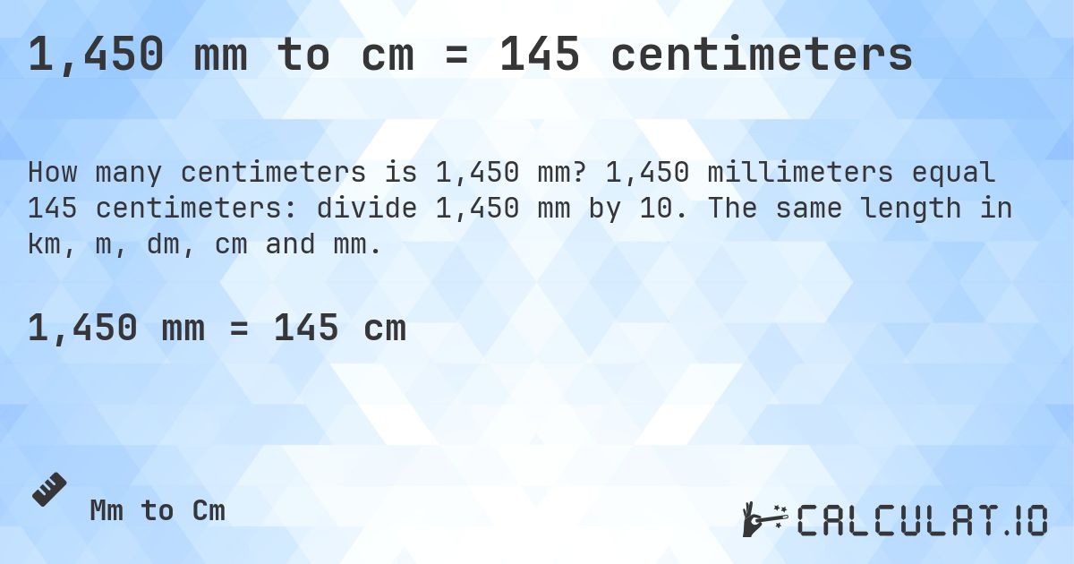 1,450 mm to cm = 145 centimeters. 1,450 millimeters equal 145 centimeters: divide 1,450 mm by 10. The same length in km, m, dm, cm and mm.