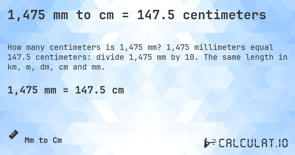 1,475 mm to cm = 147.5 centimeters. 1,475 millimeters equal 147.5 centimeters: divide 1,475 mm by 10. The same length in km, m, dm, cm and mm.