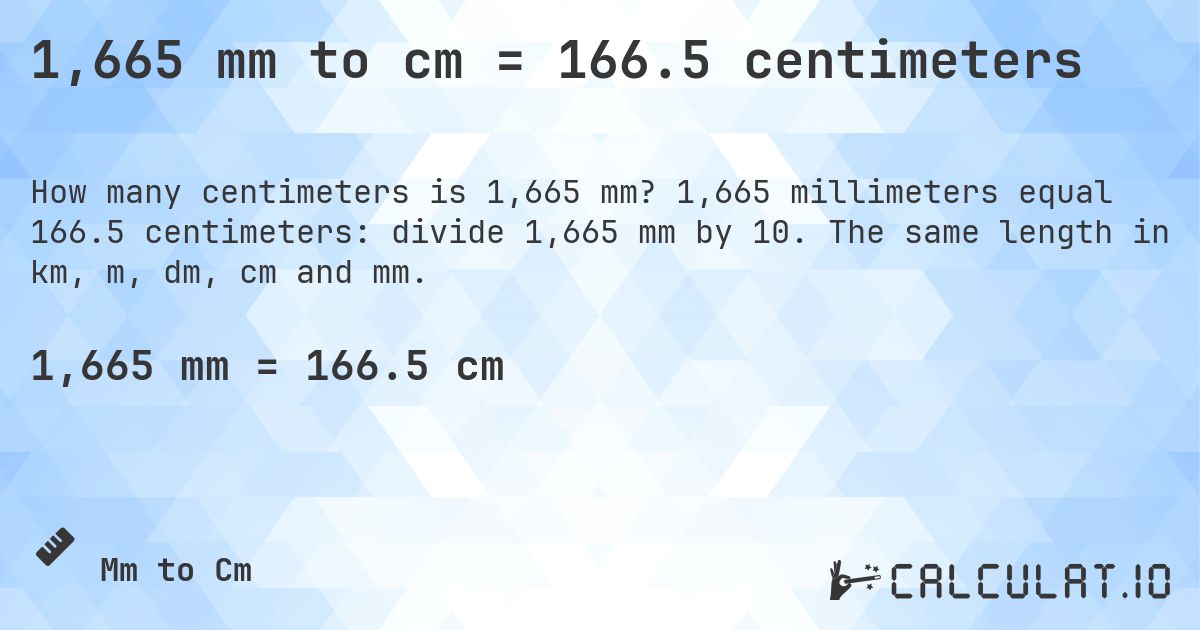 1,665 mm to cm = 166.5 centimeters. 1,665 millimeters equal 166.5 centimeters: divide 1,665 mm by 10. The same length in km, m, dm, cm and mm.