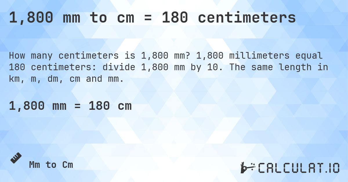 1,800 mm to cm = 180 centimeters. 1,800 millimeters equal 180 centimeters: divide 1,800 mm by 10. The same length in km, m, dm, cm and mm.