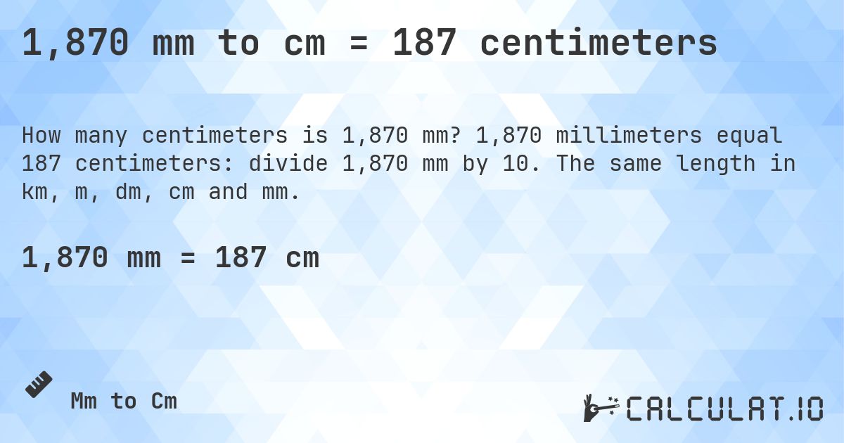 1,870 mm to cm = 187 centimeters. 1,870 millimeters equal 187 centimeters: divide 1,870 mm by 10. The same length in km, m, dm, cm and mm.