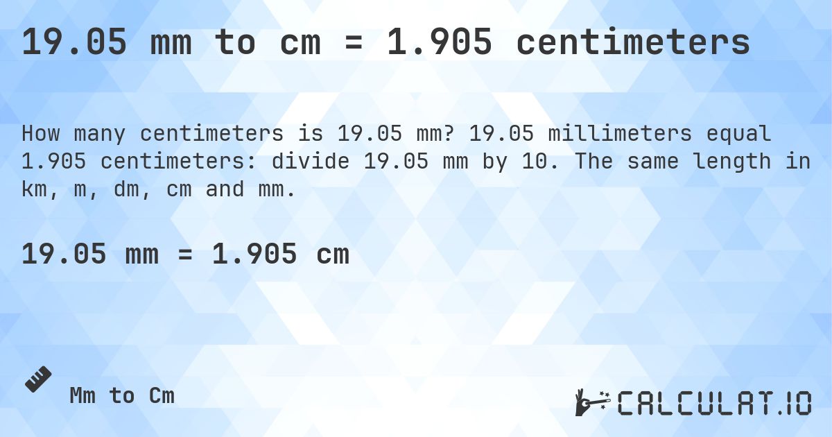 19.05 mm to cm = 1.905 centimeters. 19.05 millimeters equal 1.905 centimeters: divide 19.05 mm by 10. The same length in km, m, dm, cm and mm.