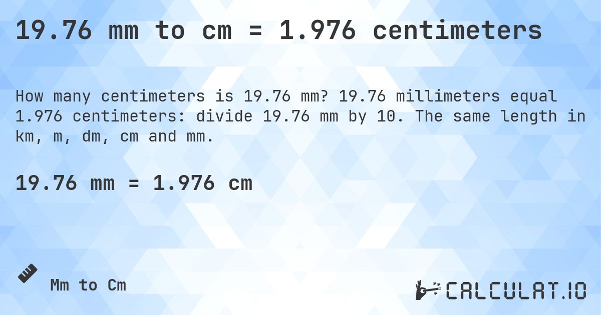 19.76 mm to cm = 1.976 centimeters. 19.76 millimeters equal 1.976 centimeters: divide 19.76 mm by 10. The same length in km, m, dm, cm and mm.
