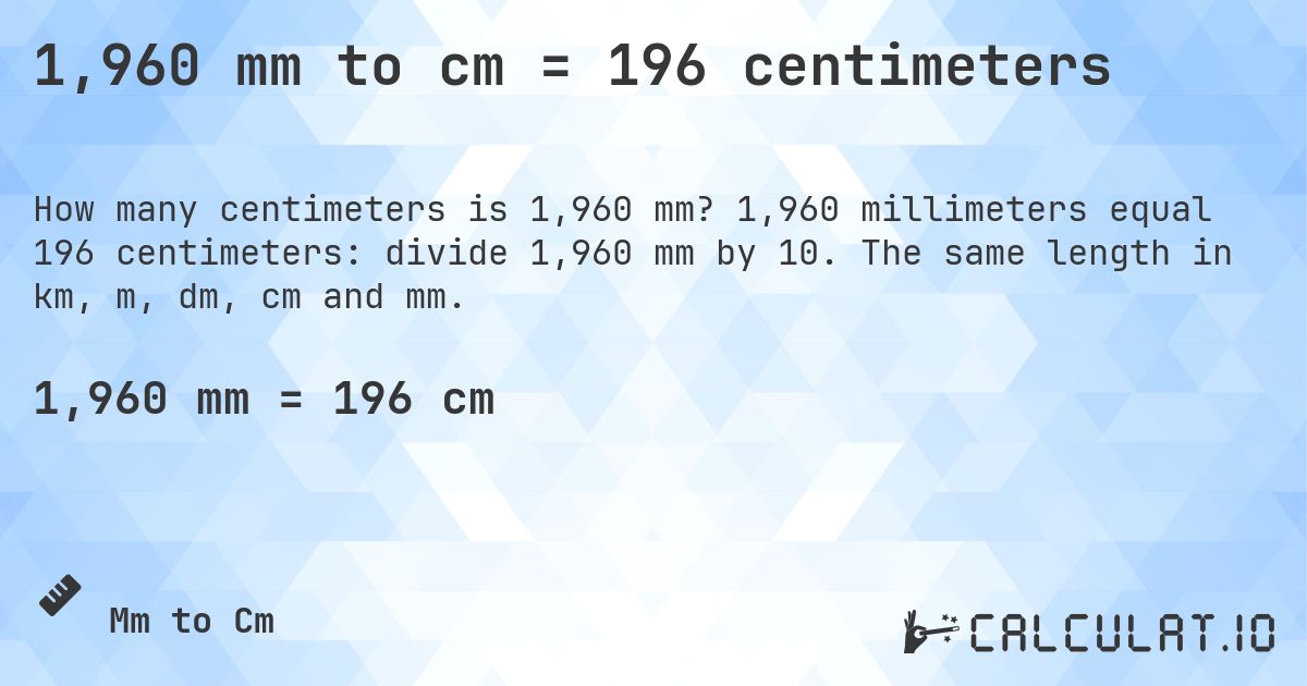1,960 mm to cm = 196 centimeters. 1,960 millimeters equal 196 centimeters: divide 1,960 mm by 10. The same length in km, m, dm, cm and mm.