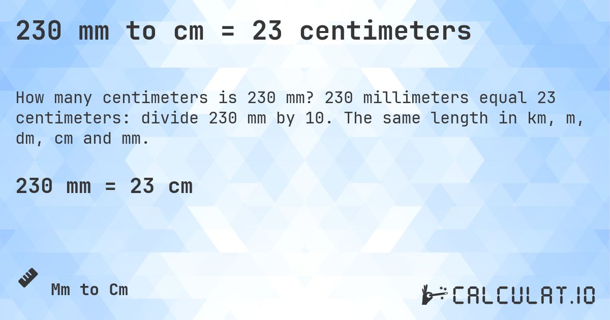 230 mm to cm = 23 centimeters. 230 millimeters equal 23 centimeters: divide 230 mm by 10. The same length in km, m, dm, cm and mm.