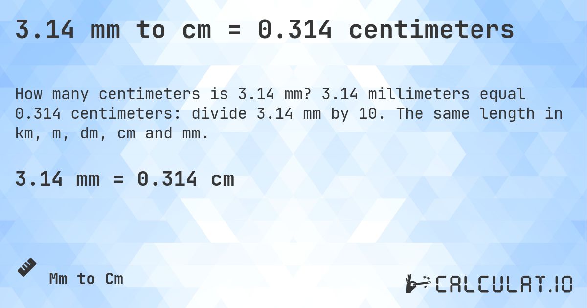 3.14 mm to cm = 0.314 centimeters. 3.14 millimeters equal 0.314 centimeters: divide 3.14 mm by 10. The same length in km, m, dm, cm and mm.