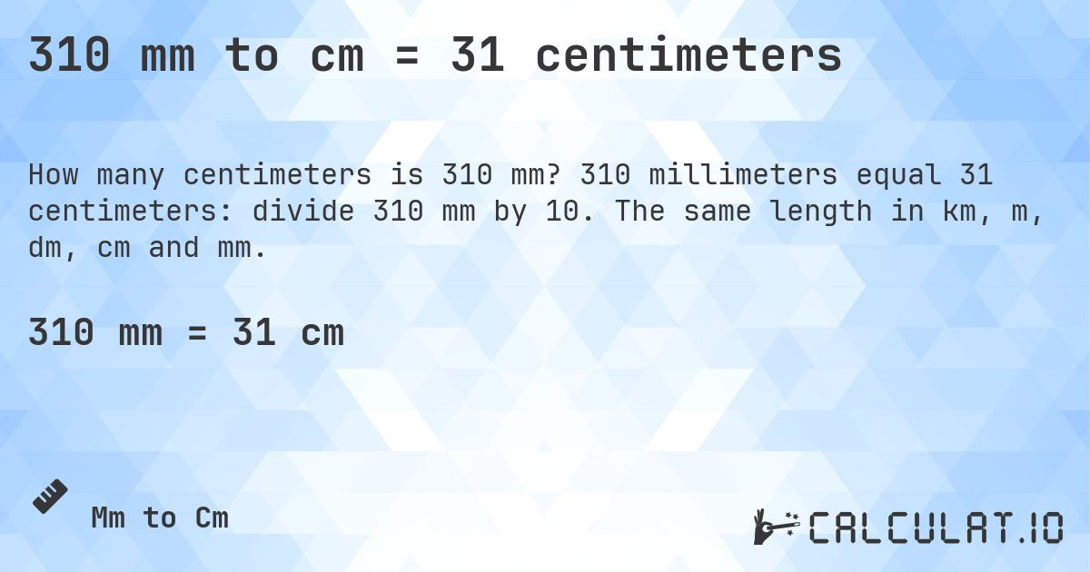 310 mm to cm = 31 centimeters. 310 millimeters equal 31 centimeters: divide 310 mm by 10. The same length in km, m, dm, cm and mm.