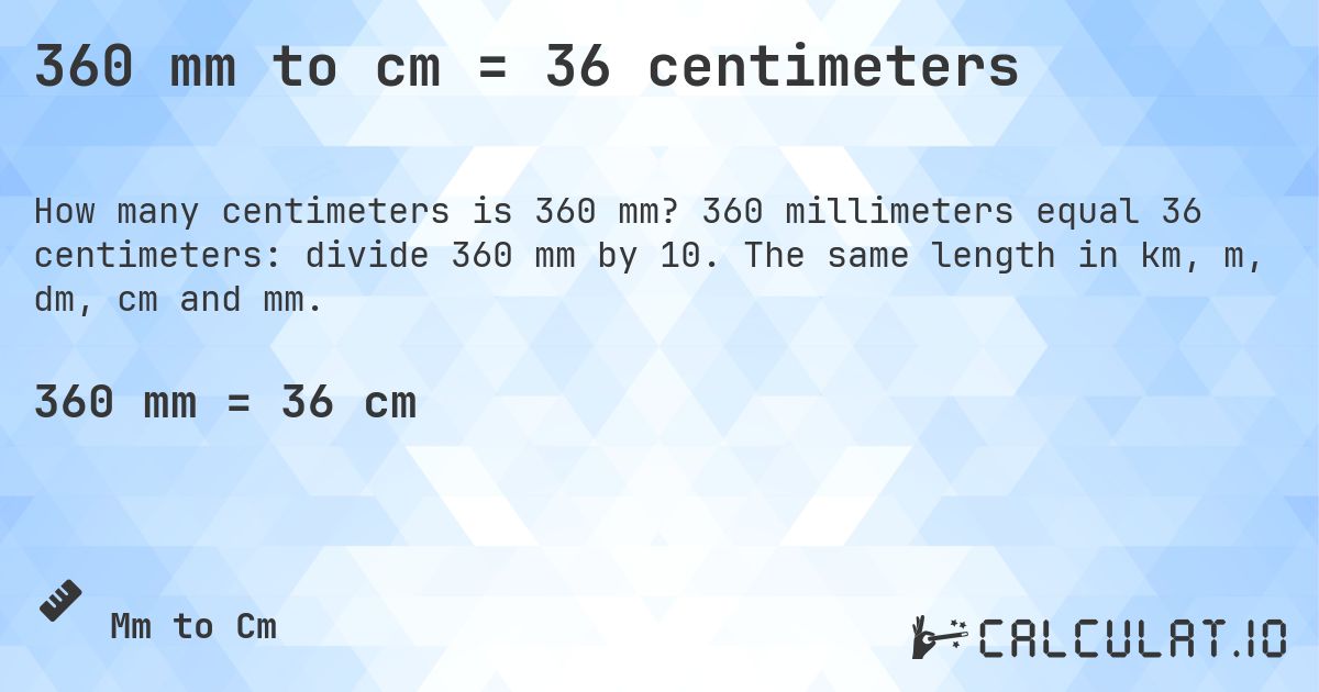 360 mm to cm = 36 centimeters. 360 millimeters equal 36 centimeters: divide 360 mm by 10. The same length in km, m, dm, cm and mm.