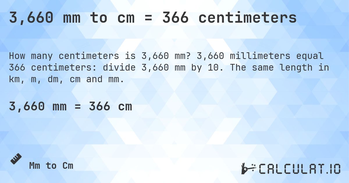 3,660 mm to cm = 366 centimeters. 3,660 millimeters equal 366 centimeters: divide 3,660 mm by 10. The same length in km, m, dm, cm and mm.