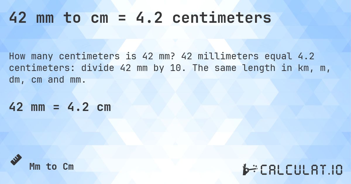 42 mm to cm = 4.2 centimeters. 42 millimeters equal 4.2 centimeters: divide 42 mm by 10. The same length in km, m, dm, cm and mm.