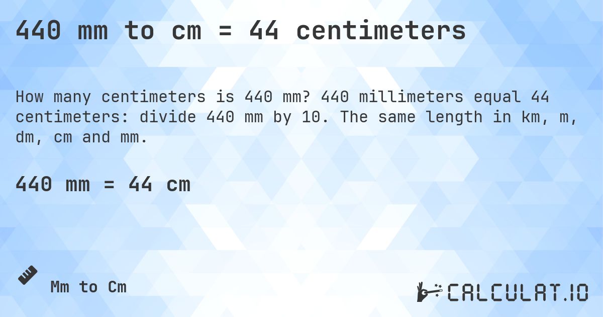 440 mm to cm = 44 centimeters. 440 millimeters equal 44 centimeters: divide 440 mm by 10. The same length in km, m, dm, cm and mm.