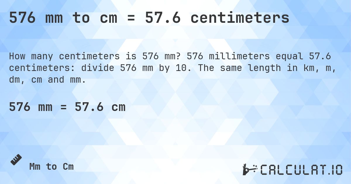 576 mm to cm = 57.6 centimeters. 576 millimeters equal 57.6 centimeters: divide 576 mm by 10. The same length in km, m, dm, cm and mm.