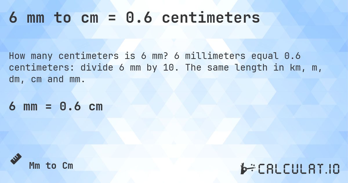 6 mm to cm = 0.6 centimeters. 6 millimeters equal 0.6 centimeters: divide 6 mm by 10. The same length in km, m, dm, cm and mm.