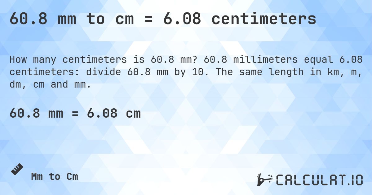 60.8 mm to cm = 6.08 centimeters. 60.8 millimeters equal 6.08 centimeters: divide 60.8 mm by 10. The same length in km, m, dm, cm and mm.