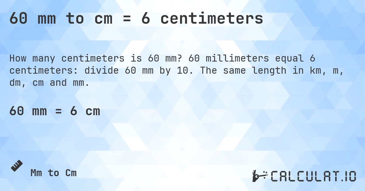 60 mm to cm = 6 centimeters. 60 millimeters equal 6 centimeters: divide 60 mm by 10. The same length in km, m, dm, cm and mm.