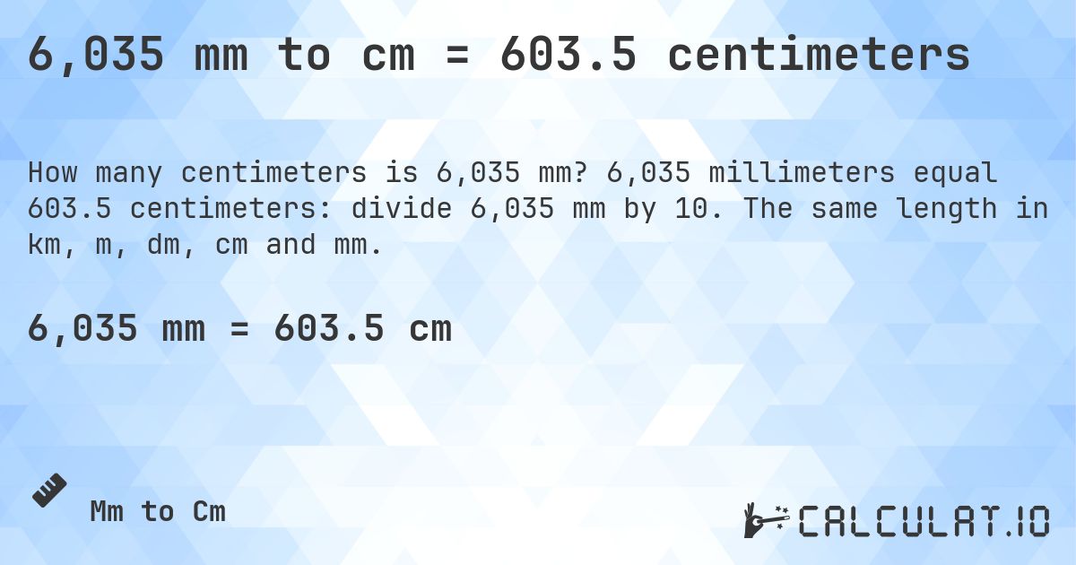 6,035 mm to cm = 603.5 centimeters. 6,035 millimeters equal 603.5 centimeters: divide 6,035 mm by 10. The same length in km, m, dm, cm and mm.