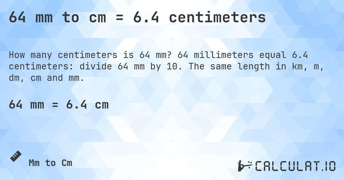 64 mm to cm = 6.4 centimeters. 64 millimeters equal 6.4 centimeters: divide 64 mm by 10. The same length in km, m, dm, cm and mm.