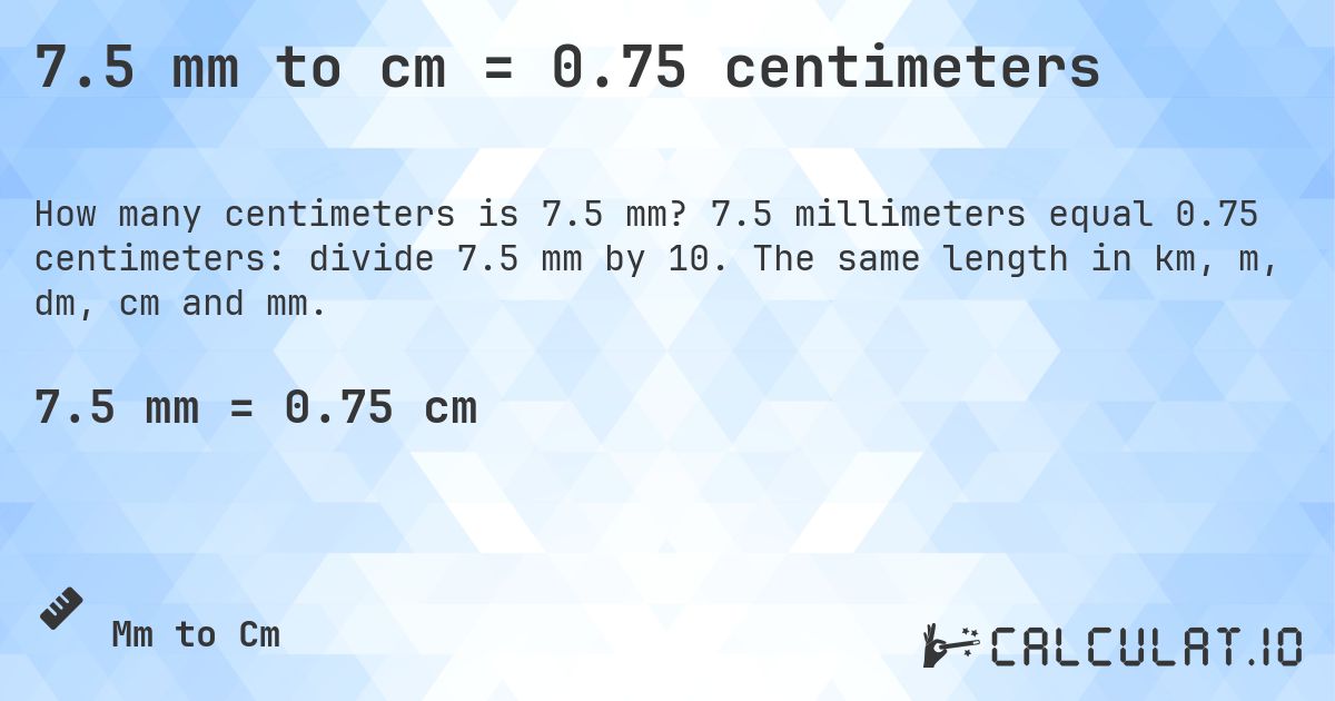 7.5 mm to cm = 0.75 centimeters. 7.5 millimeters equal 0.75 centimeters: divide 7.5 mm by 10. The same length in km, m, dm, cm and mm.