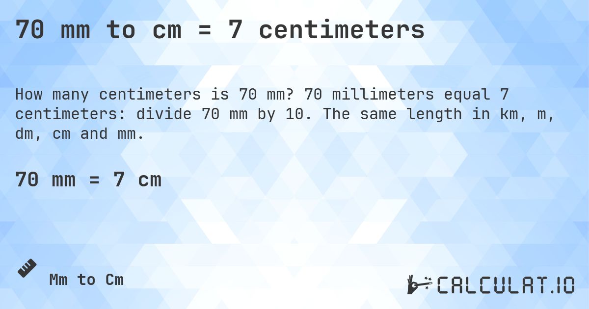 70 mm to cm = 7 centimeters. 70 millimeters equal 7 centimeters: divide 70 mm by 10. The same length in km, m, dm, cm and mm.