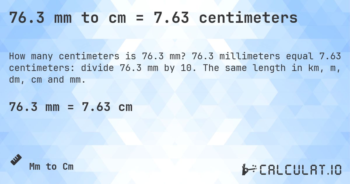 76.3 mm to cm = 7.63 centimeters. 76.3 millimeters equal 7.63 centimeters: divide 76.3 mm by 10. The same length in km, m, dm, cm and mm.