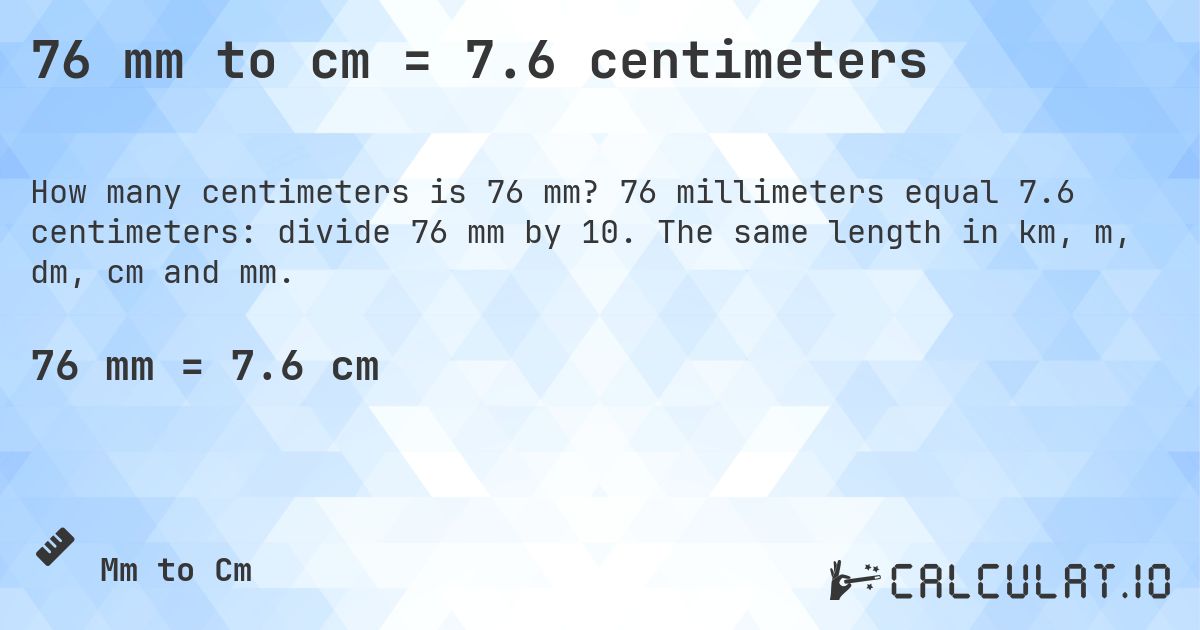 76 mm to cm = 7.6 centimeters. 76 millimeters equal 7.6 centimeters: divide 76 mm by 10. The same length in km, m, dm, cm and mm.