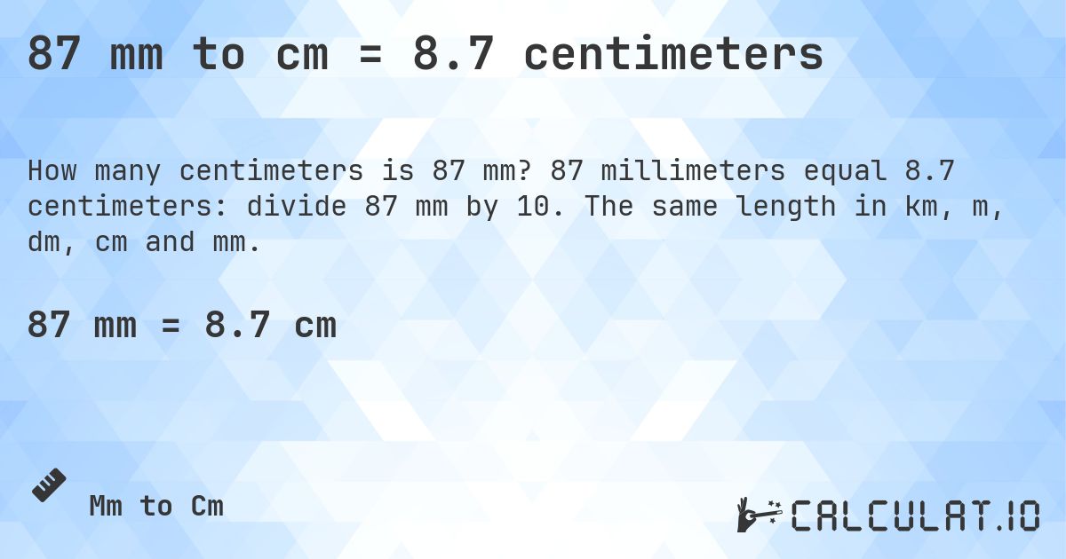 87 mm to cm = 8.7 centimeters. 87 millimeters equal 8.7 centimeters: divide 87 mm by 10. The same length in km, m, dm, cm and mm.