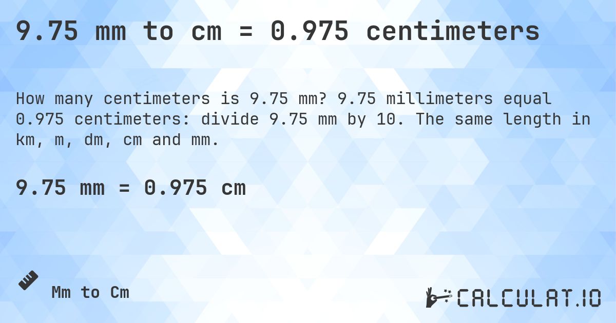 9.75 mm to cm = 0.975 centimeters. 9.75 millimeters equal 0.975 centimeters: divide 9.75 mm by 10. The same length in km, m, dm, cm and mm.