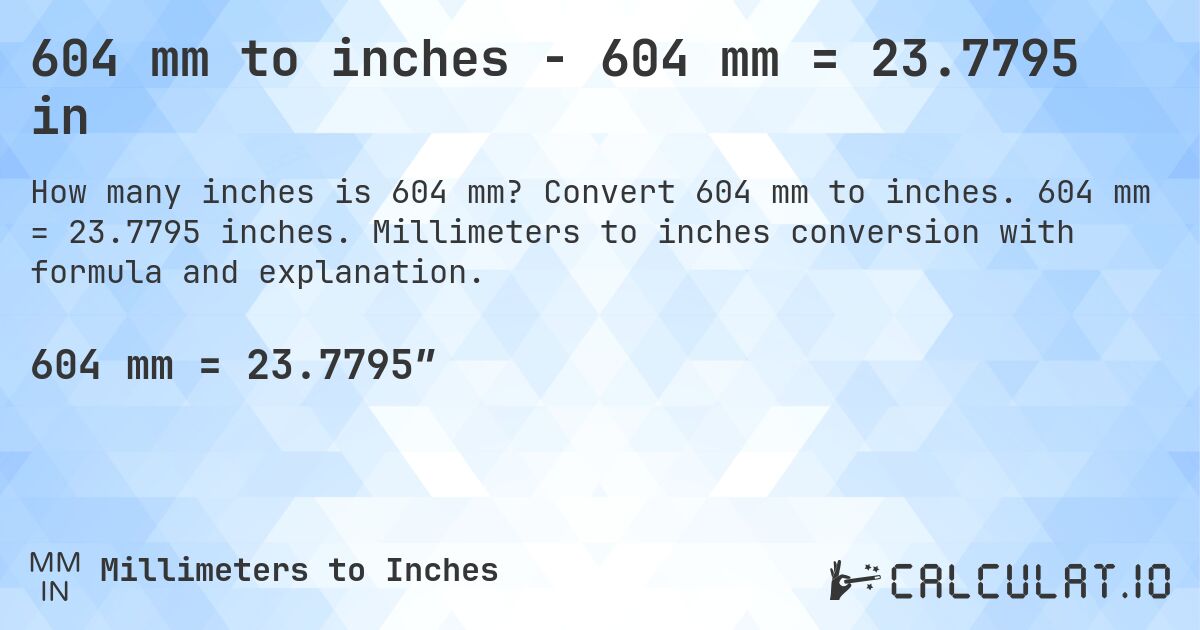 604 mm to inches - 604 mm = 23.7795 in. Convert 604 mm to inches. 604 mm = 23.7795 inches. Millimeters to inches conversion with formula and explanation.